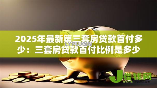 2025年最新第三套房贷款首付多少:三套房贷款首付比例是多少 2025年最新第三套房贷款首付多少:三套房贷款首付比例是多少