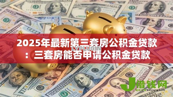 2025年最新第三套房公积金贷款:三套房能否申请公积金贷款 2025年最新第三套房公积金贷款:三套房能否申请公积金贷款
