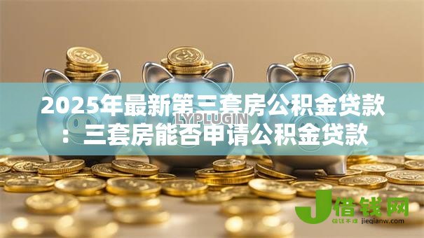 2025年最新第三套房公积金贷款:三套房能否申请公积金贷款 2025年最新第三套房公积金贷款:三套房能否申请公积金贷款