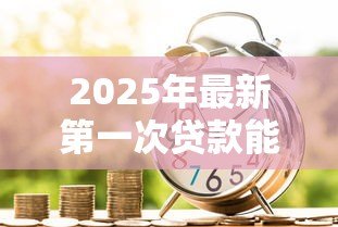 2025年最新第一次贷款能贷款多少:首次申请贷款额度上限是多少 2025年最新第一次贷款能贷款多少:首次申请贷款额度上限是多少