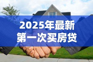 2025年最新第一次买房贷款流程：首次购房贷款需要哪些步骤