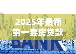 2025年最新第一套房贷款利率:首套房贷款最新利率是多少 2025年最新第一套房贷款利率:首套房贷款最新利率是多少