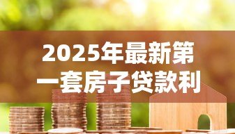 2025年最新第一套房子贷款利率：首套房贷款利息能优惠多少