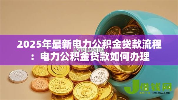 2025年最新电力公积金贷款流程:电力公积金贷款如何办理 2025年最新电力公积金贷款流程:电力公积金贷款如何办理