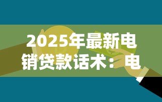 2025年最新电销贷款话术:电话营销如何高效沟通贷款业务 2025年最新电销贷款话术:电话营销如何高效沟通贷款业务