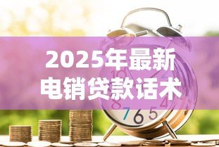 2025年最新电销贷款话术:电话营销如何高效沟通贷款业务 2025年最新电销贷款话术:电话营销如何高效沟通贷款业务