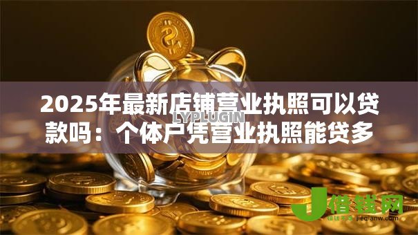 2025年最新店铺营业执照可以贷款吗:个体户凭营业执照能贷多少 2025年最新店铺营业执照可以贷款吗:个体户凭营业执照能贷多少