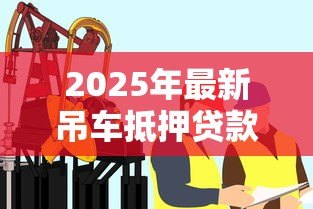 2025年最新吊车抵押贷款：工程机械如何办理抵押融资