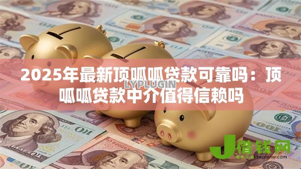 2025年最新顶呱呱贷款可靠吗:顶呱呱贷款中介值得信赖吗 2025年最新顶呱呱贷款可靠吗:顶呱呱贷款中介值得信赖吗