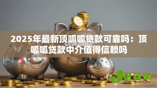2025年最新顶呱呱贷款可靠吗:顶呱呱贷款中介值得信赖吗 2025年最新顶呱呱贷款可靠吗:顶呱呱贷款中介值得信赖吗
