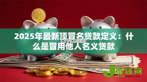 2025年最新顶冒名贷款定义:什么是冒用他人名义贷款 2025年最新顶冒名贷款定义:什么是冒用他人名义贷款