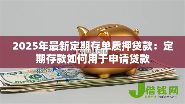 2025年最新定期存单质押贷款:定期存款如何用于申请贷款 2025年最新定期存单质押贷款:定期存款如何用于申请贷款