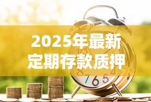 2025年最新定期存款质押贷款:定期存款可否质押贷款 2025年最新定期存款质押贷款:定期存款可否质押贷款