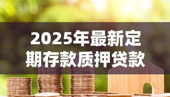 2025年最新定期存款质押贷款:定期存款可否质押贷款 2025年最新定期存款质押贷款:定期存款可否质押贷款