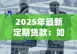 2025年最新定期贷款：如何选择合适的固定期限借款方案