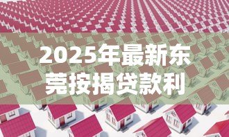 2025年最新东莞按揭贷款利率:年东莞房贷利率如何调整 2025年最新东莞按揭贷款利率:年东莞房贷利率如何调整