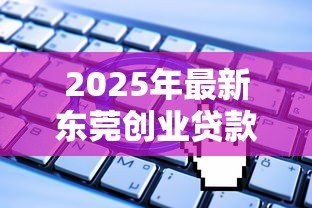 2025年最新东莞创业贷款:东莞初创企业如何申请免息贷款 2025年最新东莞创业贷款:东莞初创企业如何申请免息贷款