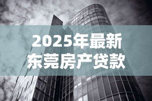 2025年最新东莞房产贷款:东莞房产抵押贷款有哪些隐藏风险 2025年最新东莞房产贷款:东莞房产抵押贷款有哪些隐藏风险