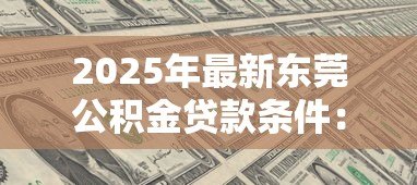 2025年最新东莞公积金贷款条件:东莞公积金贷款需满足哪些要求 2025年最新东莞公积金贷款条件:东莞公积金贷款需满足哪些要求