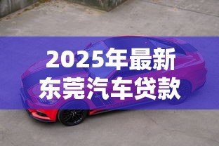 2025年最新东莞汽车贷款:东莞车贷最新政策有哪些变化? 2025年最新东莞汽车贷款:东莞车贷最新政策有哪些变化?
