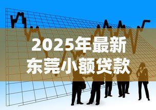 2025年最新东莞小额贷款：东莞私人借贷最快多久到账