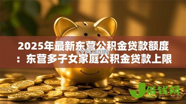 2025年最新东营公积金贷款额度：东营多子女家庭公积金贷款上限多少