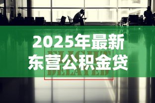 2025年最新东营公积金贷款政策:东营最新公积金贷款额度如何调整 2025年最新东营公积金贷款政策:东营最新公积金贷款额度如何调整