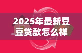 2025年最新豆豆贷款怎么样:豆豆钱借款安全性和口碑如何 2025年最新豆豆贷款怎么样:豆豆钱借款安全性和口碑如何
