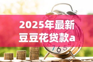 2025年最新豆豆花贷款app:豆豆花借款软件靠谱吗 2025年最新豆豆花贷款app:豆豆花借款软件靠谱吗