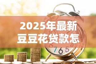 2025年最新豆豆花贷款怎么样:豆豆花借款可靠吗 2025年最新豆豆花贷款怎么样:豆豆花借款可靠吗