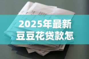 2025年最新豆豆花贷款怎么样:豆豆花借款可靠吗 2025年最新豆豆花贷款怎么样:豆豆花借款可靠吗