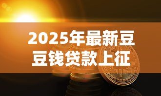 2025年最新豆豆钱贷款上征信吗:豆豆钱借款会影响个人征信吗 2025年最新豆豆钱贷款上征信吗:豆豆钱借款会影响个人征信吗