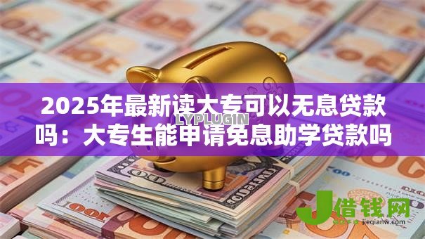 2025年最新读大专可以无息贷款吗:大专生能申请免息助学贷款吗 2025年最新读大专可以无息贷款吗:大专生能申请免息助学贷款吗