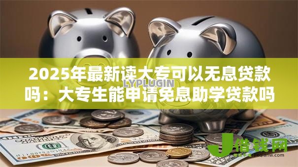 2025年最新读大专可以无息贷款吗:大专生能申请免息助学贷款吗 2025年最新读大专可以无息贷款吗:大专生能申请免息助学贷款吗