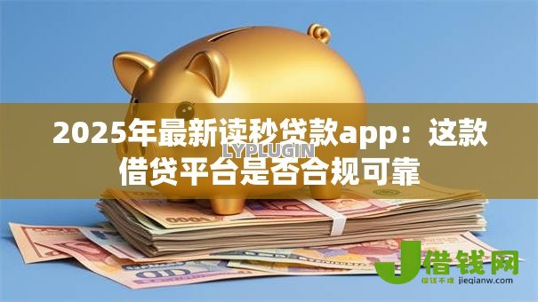 2025年最新读秒贷款app:这款借贷平台是否合规可靠 2025年最新读秒贷款app:这款借贷平台是否合规可靠