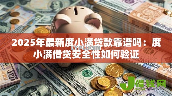 2025年最新度小满贷款靠谱吗:度小满借贷安全性如何验证 2025年最新度小满贷款靠谱吗:度小满借贷安全性如何验证