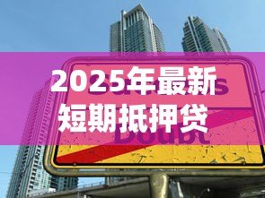 2025年最新短期抵押贷款:如何规避短期抵押借贷风险 2025年最新短期抵押贷款:如何规避短期抵押借贷风险
