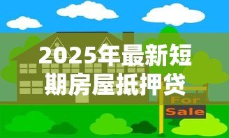 2025年最新短期房屋抵押贷款:短期房产按揭借贷有何注意事项 2025年最新短期房屋抵押贷款:短期房产按揭借贷有何注意事项