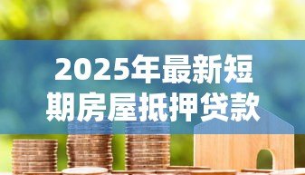 2025年最新短期房屋抵押贷款:短期房产按揭借贷有何注意事项 2025年最新短期房屋抵押贷款:短期房产按揭借贷有何注意事项