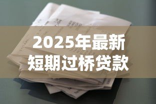 2025年最新短期过桥贷款:资金周转困难如何快速解决 2025年最新短期过桥贷款:资金周转困难如何快速解决