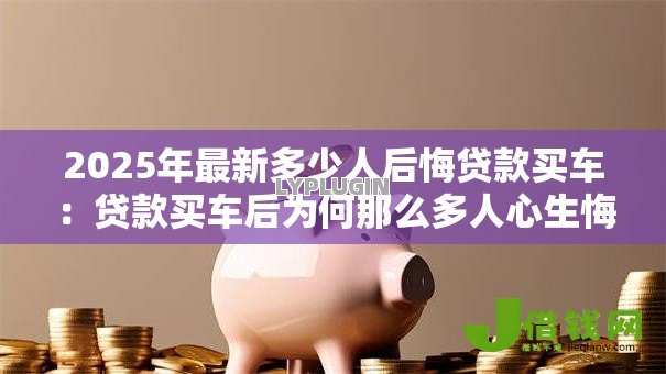 2025年最新多少人后悔贷款买车:贷款买车后为何那么多人心生悔意 2025年最新多少人后悔贷款买车:贷款买车后为何那么多人心生悔意