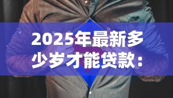 2025年最新多少岁才能贷款:贷款年龄限制是多少 2025年最新多少岁才能贷款:贷款年龄限制是多少