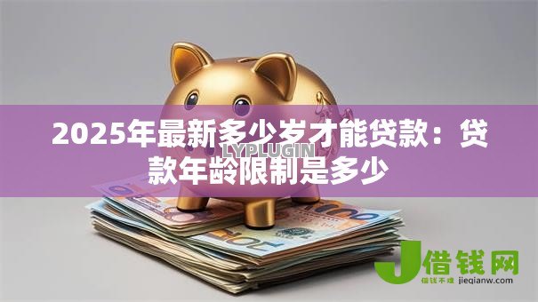 2025年最新多少岁才能贷款:贷款年龄限制是多少 2025年最新多少岁才能贷款:贷款年龄限制是多少