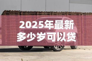 2025年最新多少岁可以贷款买车：贷款购车年龄要求是多少