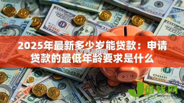 2025年最新多少岁能贷款:申请贷款的最低年龄要求是什么 2025年最新多少岁能贷款:申请贷款的最低年龄要求是什么