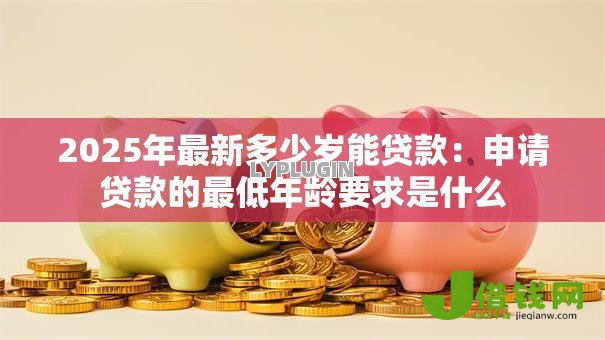 2025年最新多少岁能贷款:申请贷款的最低年龄要求是什么 2025年最新多少岁能贷款:申请贷款的最低年龄要求是什么