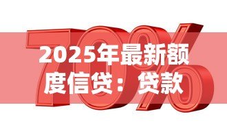 2025年最新额度信贷:贷款额度如何申请 2025年最新额度信贷:贷款额度如何申请