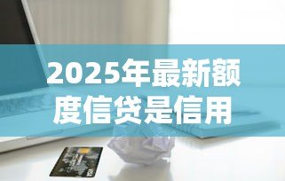 2025年最新额度信贷是信用卡额度吗:信贷额度等同于信用卡额度吗 2025年最新额度信贷是信用卡额度吗:信贷额度等同于信用卡额度吗