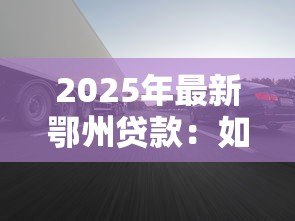 2025年最新鄂州贷款:如何在鄂州快速获得低息抵押借款 2025年最新鄂州贷款:如何在鄂州快速获得低息抵押借款