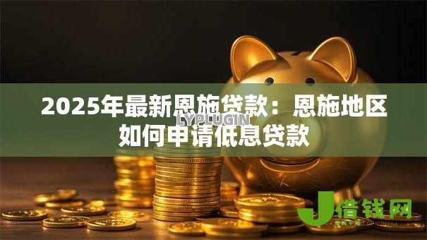 2025年最新恩施贷款:恩施地区如何申请低息贷款 2025年最新恩施贷款:恩施地区如何申请低息贷款